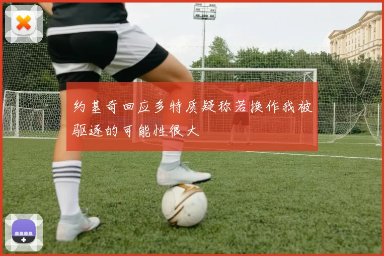 约基奇回应多特质疑称若换作我被驱逐的可能性很大
