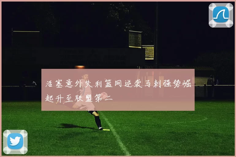 活塞意外失利篮网逆袭马刺强势崛起升至联盟第二