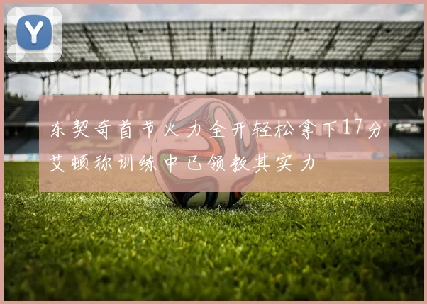 东契奇首节火力全开轻松拿下17分艾顿称训练中已领教其实力
