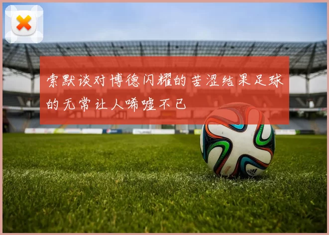 索默谈对博德闪耀的苦涩结果足球的无常让人唏嘘不已