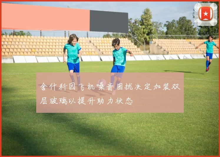 舍什科因飞机噪音困扰决定加装双层玻璃以提升助力状态
