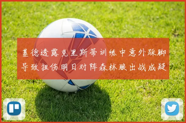 基德透露克里斯蒂训练中意外踩脚导致扭伤明日对阵森林狼出战成疑