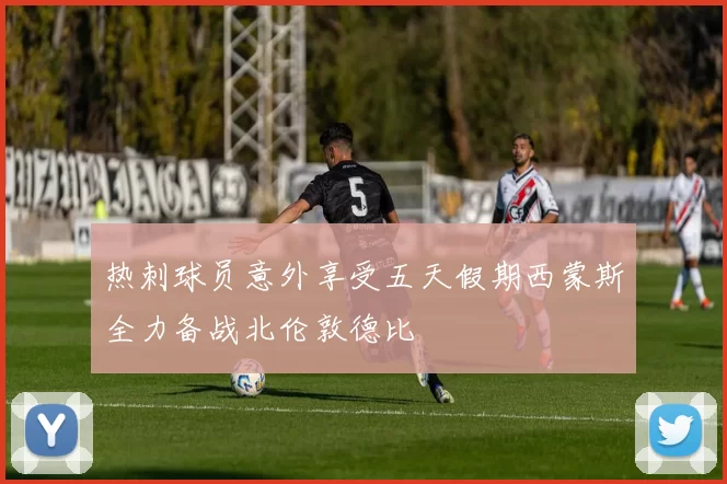 热刺球员意外享受五天假期西蒙斯全力备战北伦敦德比