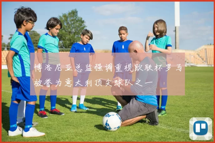 博洛尼亚总监强调重视欧联杯罗马被誉为意大利顶尖球队之一