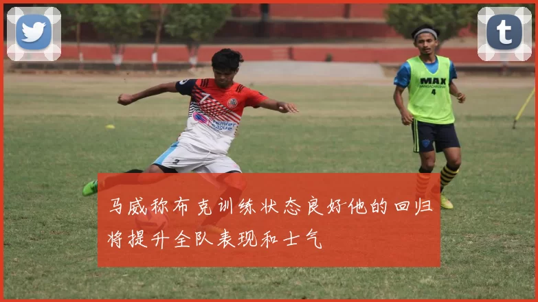 马威称布克训练状态良好他的回归将提升全队表现和士气