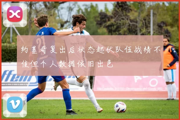 约基奇复出后状态起伏队伍战绩不佳但个人数据依旧出色