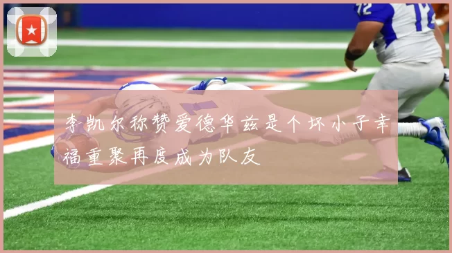 李凯尔称赞爱德华兹是个坏小子幸福重聚再度成为队友