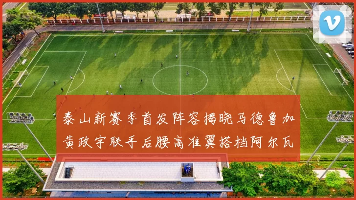 泰山新赛季首发阵容揭晓马德鲁加黄政宇联手后腰高准翼搭档阿尔瓦罗