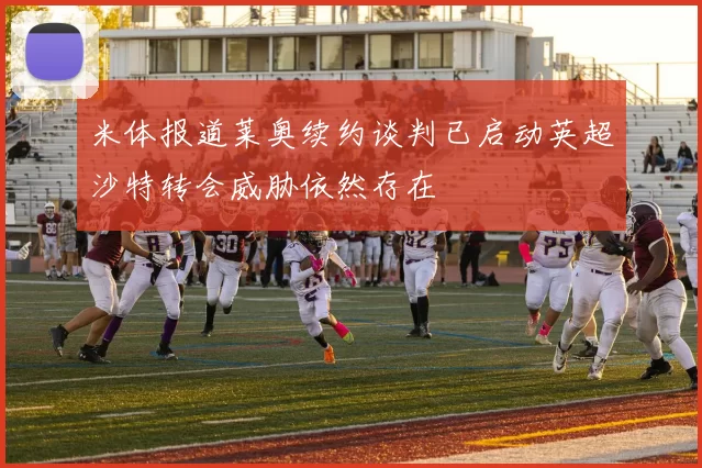 米体报道莱奥续约谈判已启动英超沙特转会威胁依然存在