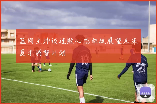 篮网主帅谈连败心态积极展望未来夏季调整计划