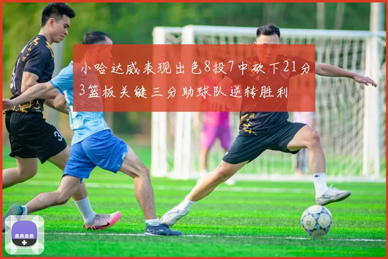 小哈达威表现出色8投7中砍下21分3篮板关键三分助球队逆转胜利