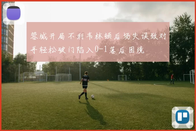 蓉城开局不利韦林顿后场失误致对手轻松破门陷入0-1落后困境