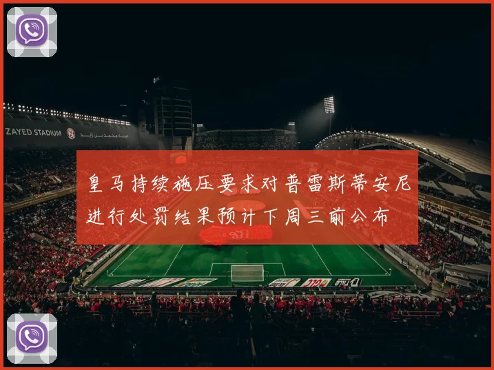 皇马持续施压要求对普雷斯蒂安尼进行处罚结果预计下周三前公布