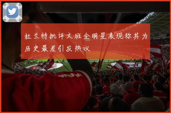 杜兰特批评文班全明星表现称其为历史最差引发热议