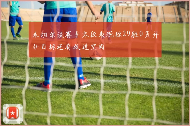 米切尔谈赛季末段表现称29胜0负并非目标还有改进空间