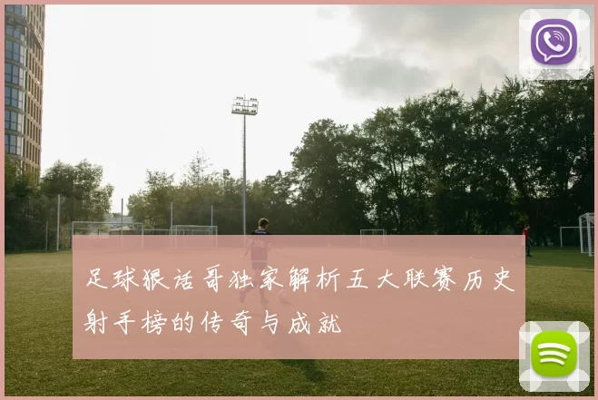足球狠话哥独家解析五大联赛历史射手榜的传奇与成就