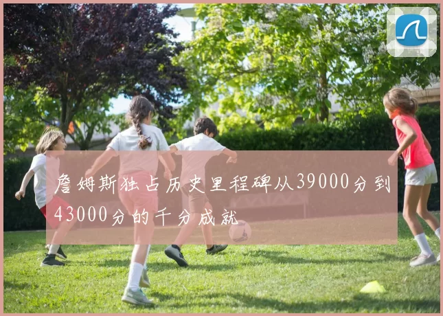 詹姆斯独占历史里程碑从39000分到43000分的千分成就