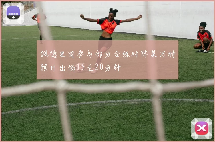 佩德里将参与部分合练对阵莱万特预计出场15至20分钟