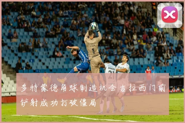 多特蒙德角球制造机会吉拉西门前铲射成功打破僵局
