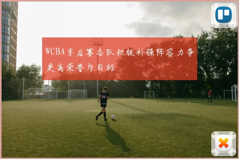 WCBA季后赛各队积极补强阵容力争更高荣誉与目标