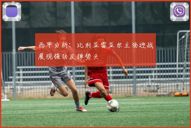 西甲分析：比利亚雷亚尔主场迎战展现强劲反弹势头