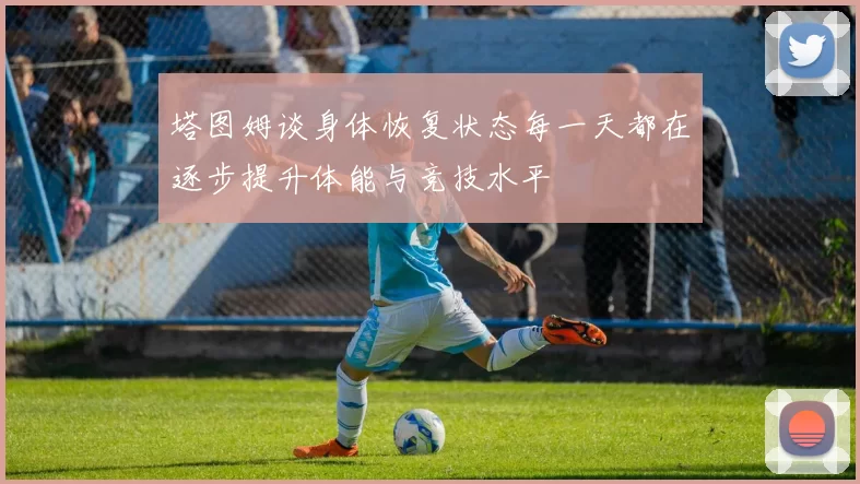 塔图姆谈身体恢复状态每一天都在逐步提升体能与竞技水平