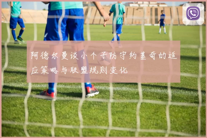 阿德尔曼谈小个子防守约基奇的适应策略与联盟规则变化