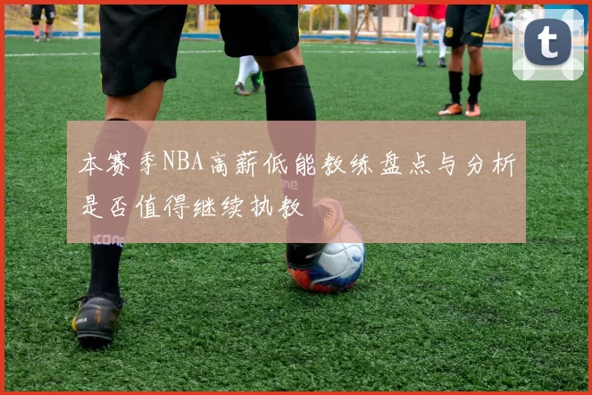 本赛季NBA高薪低能教练盘点与分析是否值得继续执教