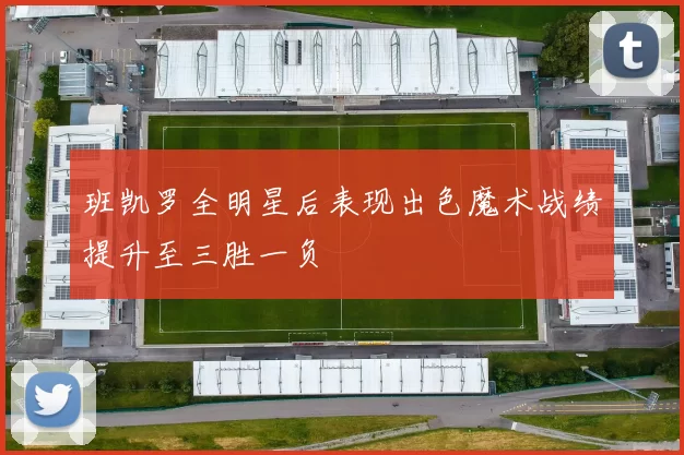 班凯罗全明星后表现出色魔术战绩提升至三胜一负