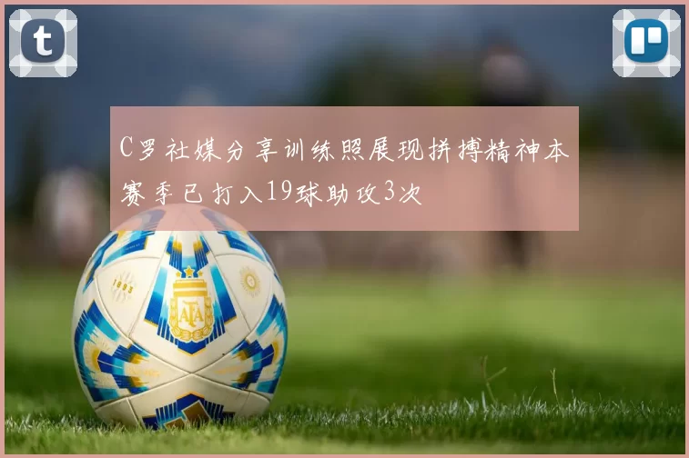 C罗社媒分享训练照展现拼搏精神本赛季已打入19球助攻3次