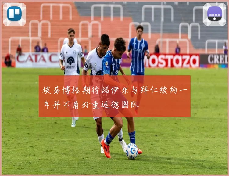埃芬博格期待诺伊尔与拜仁续约一年并不看好重返德国队