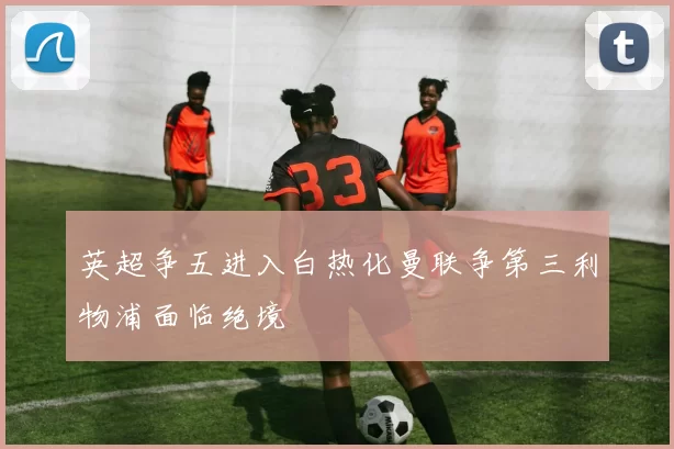 英超争五进入白热化曼联争第三利物浦面临绝境