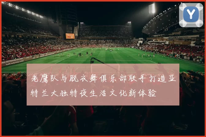 老鹰队与脱衣舞俱乐部联手打造亚特兰大独特夜生活文化新体验