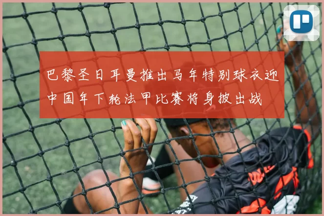巴黎圣日耳曼推出马年特别球衣迎中国年下轮法甲比赛将身披出战